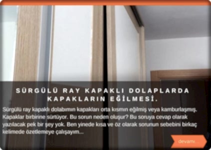  Gardırop dolabımın kapakları orta kısmın eğilmiş veya kamburlaşmış. Kapaklar birbirine sürtüyor. Bu sorun neden oluşur? Bu soruya cevap olarak yazılacak pek bir şey yok. Ben yinede kısa ve öz olarak sorunun sebebini birkaç kelimede özetlemeye çalışayım. Gardırop raylı kapaklar ray üzerinde çalışan, boyu ortalama 180 cm ile 220 cm arasında değişen panellerdir. Kullanılan malzeme itibariyle bu boylardaki tüm kapaklar eğilim gösterir. Sebebi ise uzun olması.