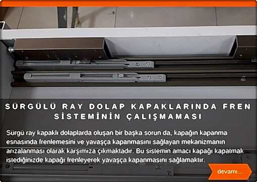  Sürgü ray kapaklı elbise dolaplarında yaşadığımız sorunlardan bir taneside, kapağı kapanma esnasında frenlemesini ve yavaşça kapanmasını sağlayan fren mekanizmanın arızalanması olarak karşımıza çıkıyor. Bu sistemin amacı kapağı kapatmak istediğinizde kapağı frenleyim yavaşça kapanmasını sağlamaktır. Kullandıkça zamanla fren sistemi bozulabiliyor.